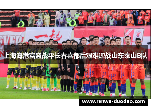 上海海港富盛战平长春喜都后艰难迎战山东泰山B队