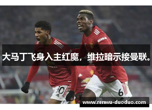 大马丁飞身入主红魔，维拉暗示接曼联。